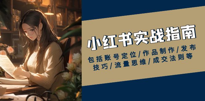 （13974期）小红书实战指南，包括账号定位/作品制作/发布技巧/流量思维/成交法则等-极速网创