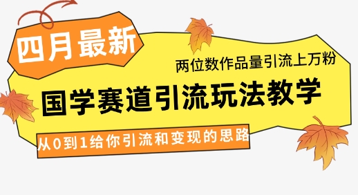 4月最新，国学赛道引流玩法教学，两位数作品量引流上万粉，从0到1给你引流和变现的思路-极速网创