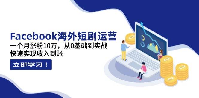 Facebook海外短剧运营：一个月涨粉10万，从0基础到实战，快速实现收入到账-极速网创