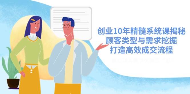 创业10年精髓系统课揭秘，顾客类型与需求挖掘，打造高效成交流程-极速网创