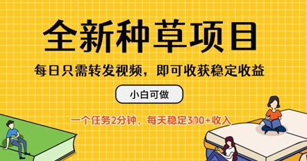 全新种草项目，每日只需转发视频，每天随时做任务，一个任务2分钟，每天3张+收入，小白可做-极速网创