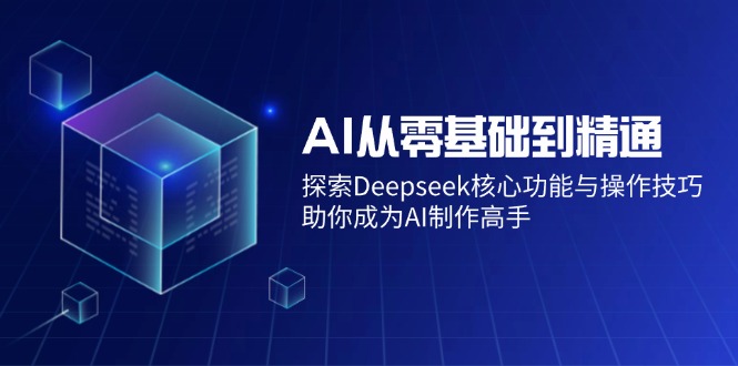 （14443期）AI从零基础到精通：探索Deepseek核心功能与操作技巧，助你成为AI制作高手-极速网创