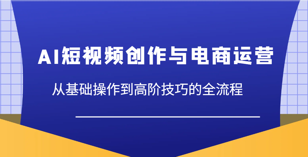 AI短视频创作与电商运营，从基础操作到高阶技巧的全流程-极速网创