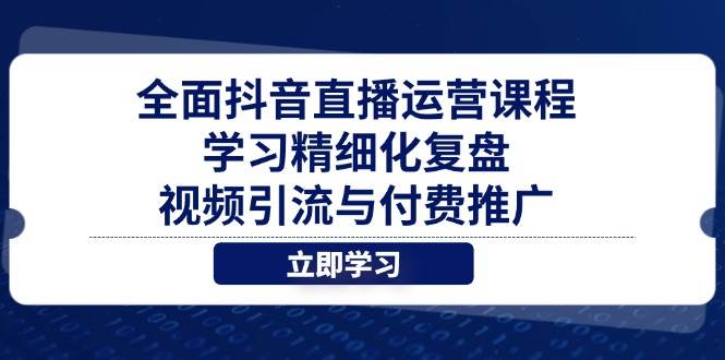全面抖音直播运营课程，学习精细化复盘、视频引流与付费推广-极速网创