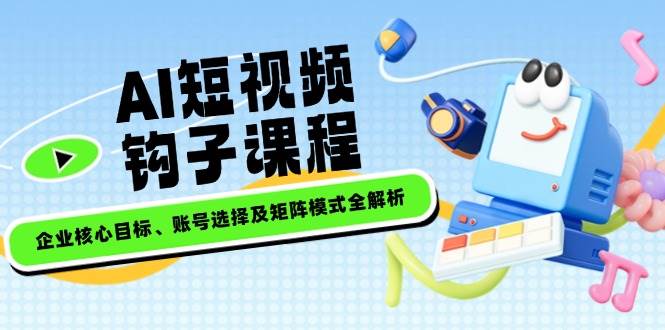 AI短视频钩子课程，企业核心目标、账号选择及矩阵模式全解析-极速网创