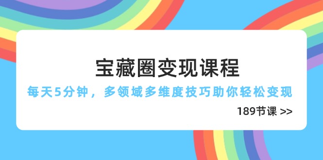 （14548期）宝藏圈变现课程，每天5分钟，多领域多维度技巧助你轻松变现（189节）-极速网创