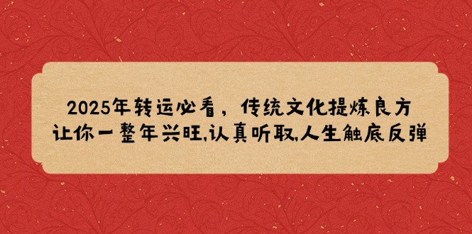 （14013期）2025年转运必看，传统文化提炼良方,让你一整年兴旺,认真听取,人生触底反弹-极速网创