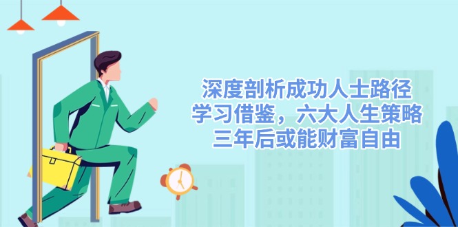 （14408期）深度剖析成功人士路径，学习借鉴，六大人生策略，三年后或能财富自由-极速网创