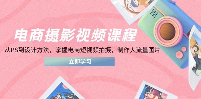 （14429期）电商摄影视频课程，从PS到设计方法，掌握电商短视频拍摄，制作大流量图片-极速网创