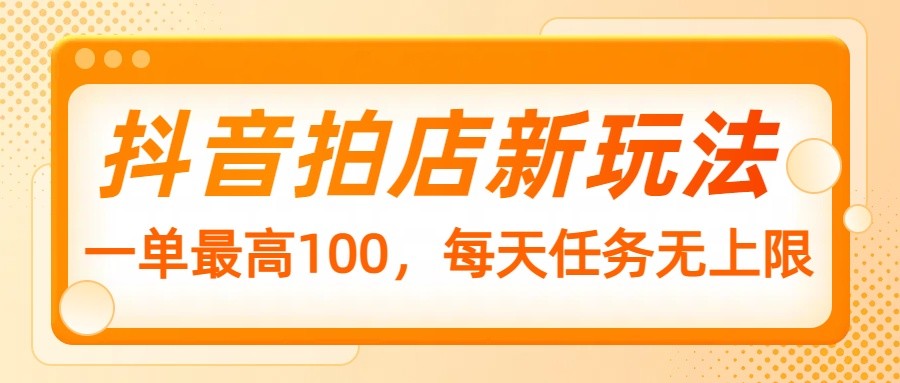 抖音拍店新玩法，一单最高100，每天任务无上限-极速网创