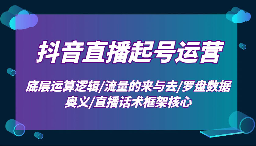 抖音直播起号运营：底层运算逻辑/流量的来与去/罗盘数据奥义/直播话术框架核心-极速网创