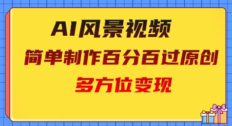 2025AI风景视频，百分百过原创，多方位变现-极速网创