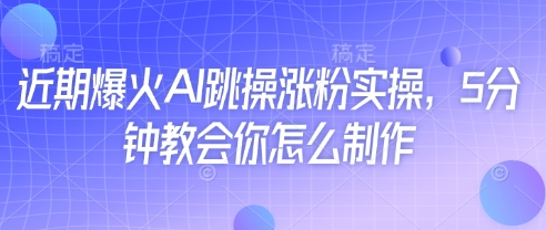 近期爆火AI跳操涨粉实操，5分钟教会你怎么制作-极速网创