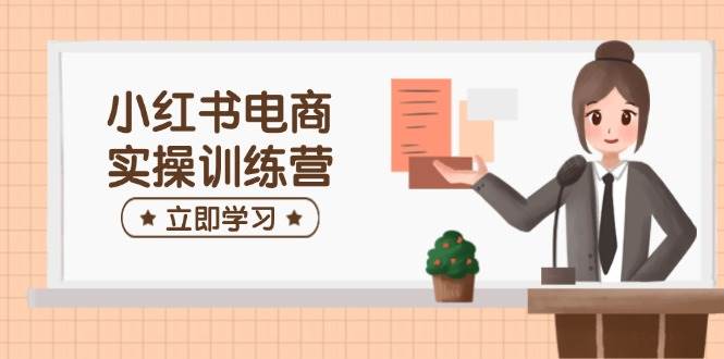 小红书电商实操训练营：涵盖开店、选品、笔记制作等，助你快速上手-极速网创
