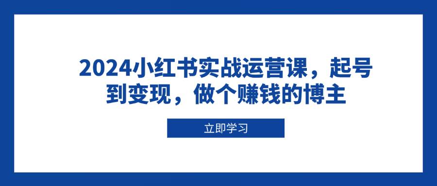 2024小红书实战运营课，起号到变现，做个赚钱的博主-极速网创