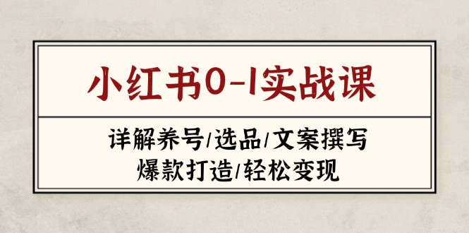 （14237期）小红书0-1实战课(2023-2025)，详解养号/选品/文案撰写/爆款打造/轻松变现-极速网创