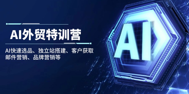 （14217期）AI外贸特训营：AI快速选品、独立站搭建、客户获取、邮件营销、品牌营销等-极速网创