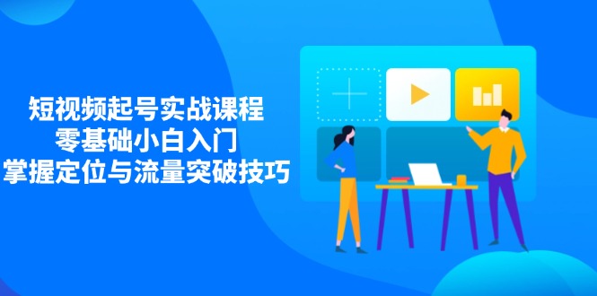 （14273期）短视频起号实战课程，零基础小白入门，掌握定位与流量突破技巧-极速网创