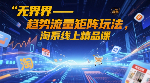 无界-趋势流量矩阵玩法，淘系线上精品课-极速网创