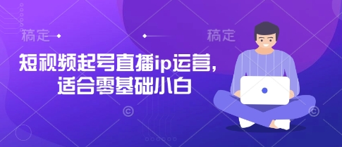短视频起号直播ip运营，适合零基础小白-极速网创