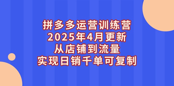（14469期）拼多多运营训练营2025年4月更新，从店铺到流量，实现日销千单可复制-极速网创