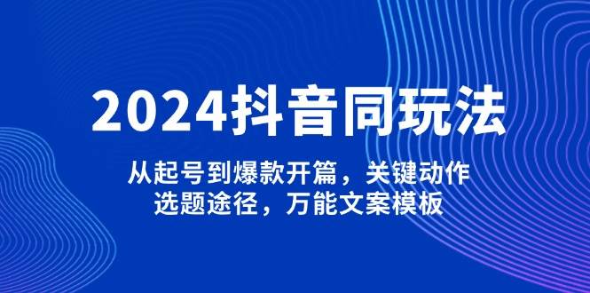 2024抖音同玩法，从起号到爆款开篇，关键动作，选题途径，万能文案模板-极速网创