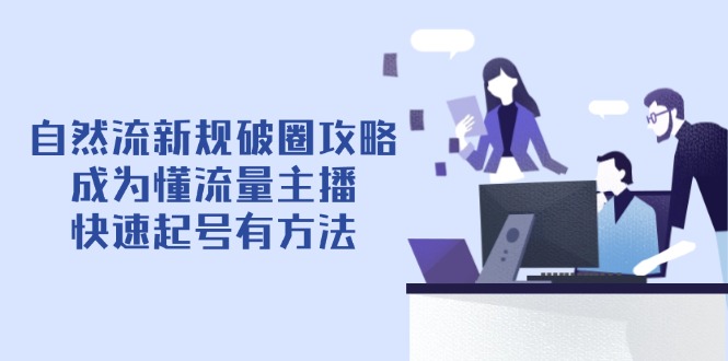 （14489期）自然流新规破圈攻略【4月6更新】：成为懂流量主播，快速起号有方法-极速网创