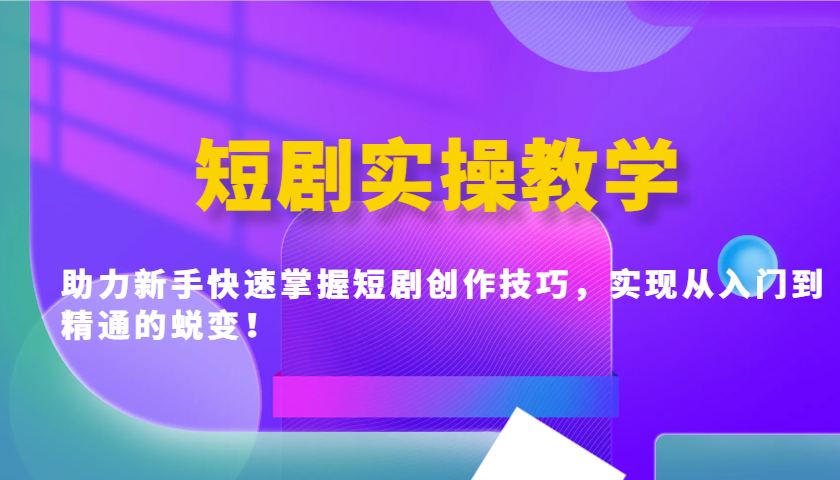短剧实操教学，助力新手快速掌握短剧创作技巧，实现从入门到精通的蜕变！-极速网创