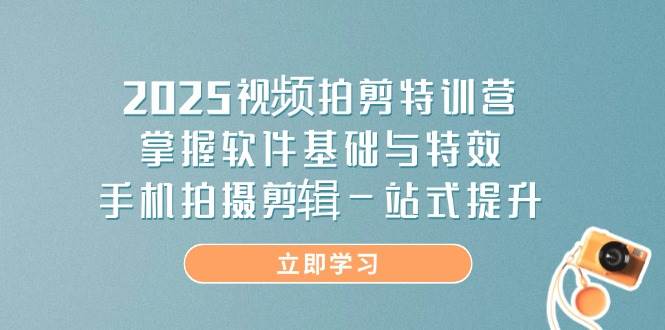 2025视频拍剪特训营，掌握软件基础与特效，手机拍摄剪辑一站式提升-极速网创