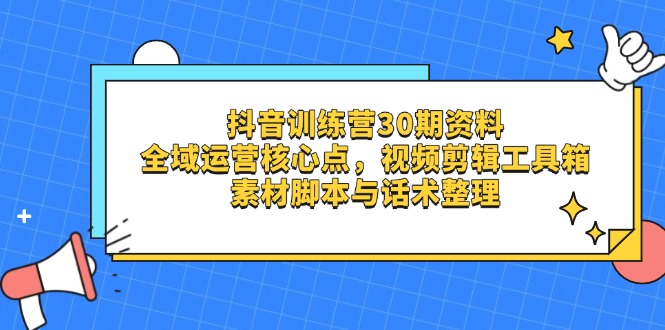 （14366期）抖音训练营30期资料，全域运营核心点，视频剪辑工具箱 素材脚本与话术整理-极速网创