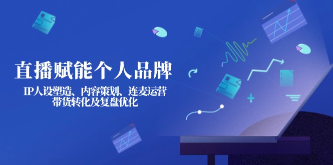 （14158期）直播赋能个人品牌：IP人设塑造、内容策划、连麦运营、带货转化及复盘优化-极速网创