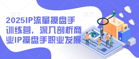 2025IP流量操盘手训练营，深入剖析商业IP操盘手职业发展-极速网创
