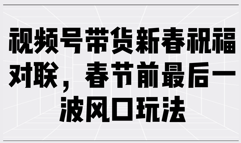 （13991期）视频号带货新春祝福对联，春节前最后一波风口玩法-极速网创