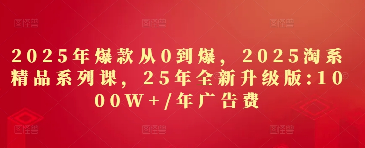 2025年爆款从0到爆，2025淘系精品系列课，25年全新升级版：1000W+1年广告费-极速网创