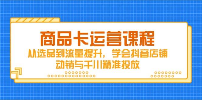 商品卡运营课程，从选品到流量提升，学会抖音店铺动销与千川精准投放-极速网创