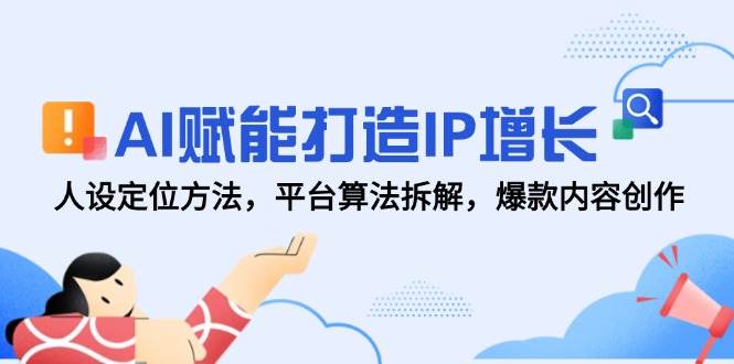 AI赋能打造IP增长，人设定位方法，平台算法拆解，爆款内容创作-极速网创