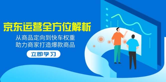 2025京东运营全方位解析：从商品定向到快车权重，助力商家打造爆款商品-极速网创