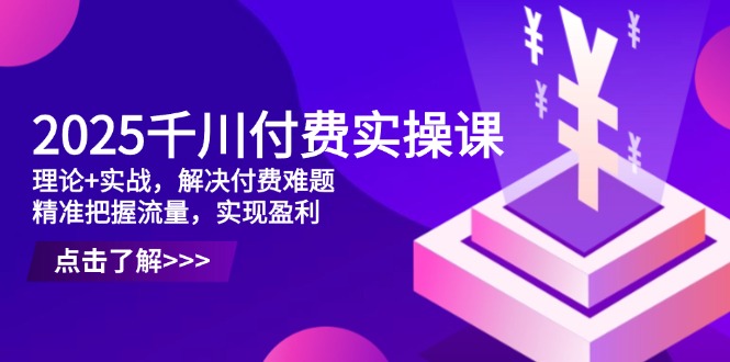 （14533期）2025千川付费实操课，理论+实战，解决付费难题，精准把握流量，实现盈利-极速网创