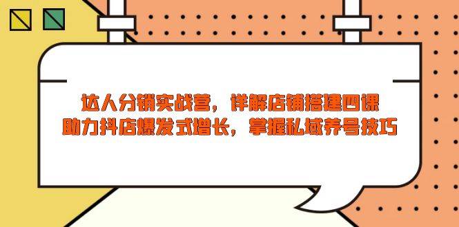达人分销实战营，店铺搭建四课，助力抖店爆发式增长，掌握私域养号技巧-极速网创