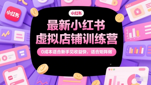 最新小红书虚拟店铺训练营，0成本适合新手见收益快，适合矩阵做-极速网创