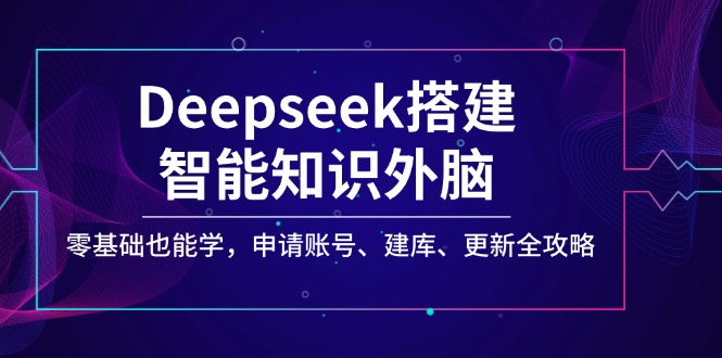（14390期）Deepseek搭建智能知识外脑，零基础也能学，申请账号、建库、更新全攻略-极速网创