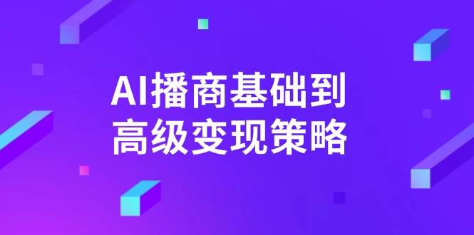 AI播商基础到高级变现策略。通过详细拆解和讲解，实现商业变现。-极速网创