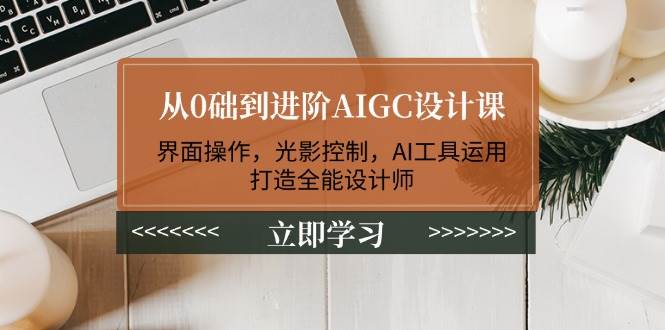 从0础到进阶AIGC设计课：界面操作，光影控制，AI工具运用，打造全能设计师-极速网创