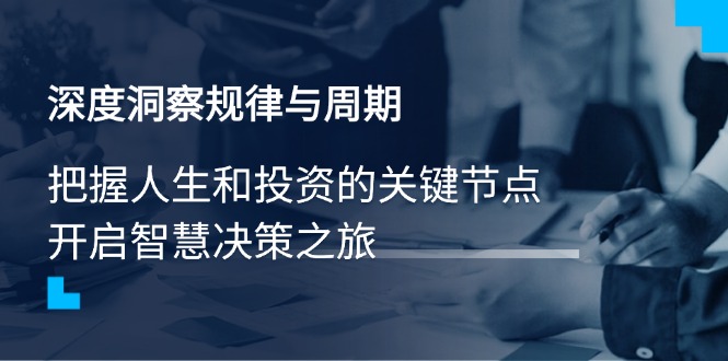 （14437期）深度洞察规律与周期，把握人生和投资的关键节点，开启智慧决策之旅-极速网创