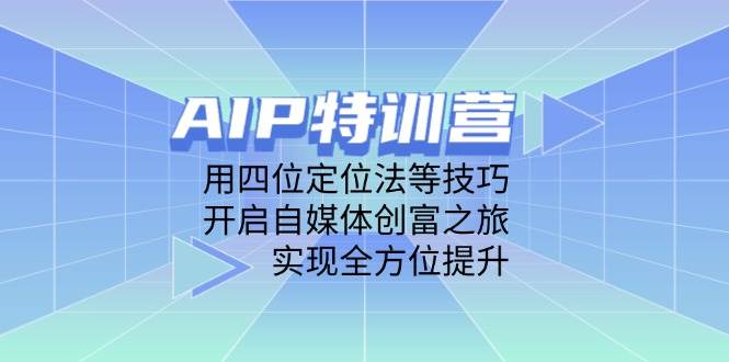 AIP训练营，用四位定位法等技巧，开启自媒体创富之旅，实现全方位提升-极速网创