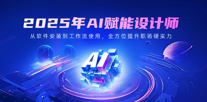 （14488期）2025年AI赋能设计师：从软件安装到工作流使用，全方位提升职场硬实力-极速网创