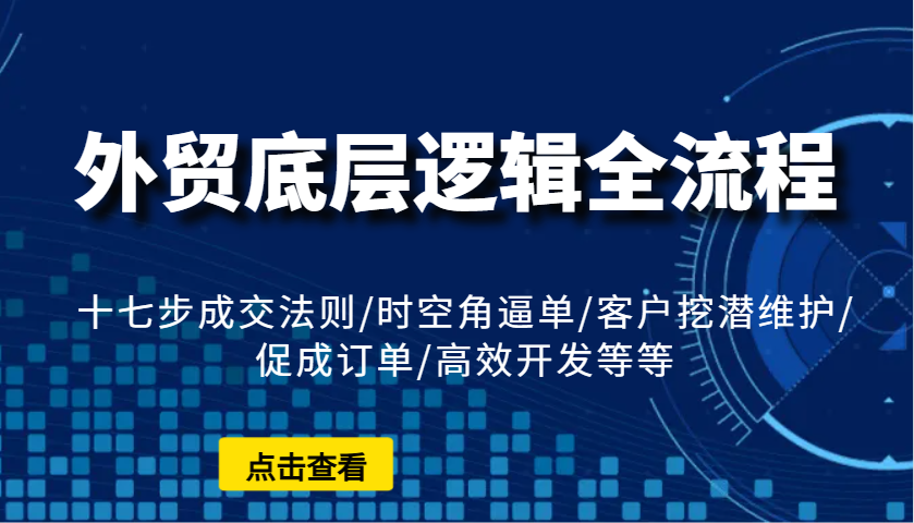外贸底层逻辑全流程：十七步成交法则/时空角逼单/客户挖潜维护/促成订单/高效开发等等-极速网创