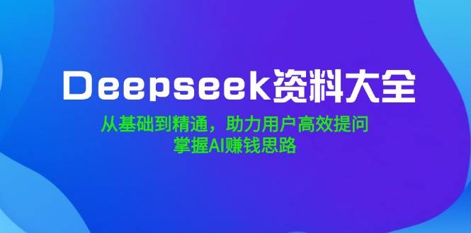 Deepseek资料大全，从基础到精通，助力用户高效提问，掌握AI赚钱思路-极速网创