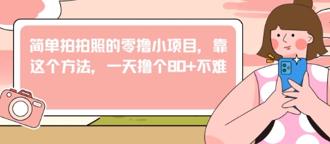 简单拍拍照的零撸小项目，靠这个方法，一天撸个80+不难-极速网创