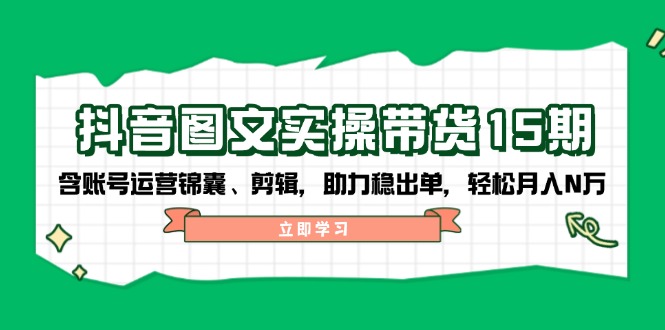（14038期）抖音 图文实操带货15期，含账号运营锦囊、剪辑，助力稳出单，轻松月入N万-极速网创